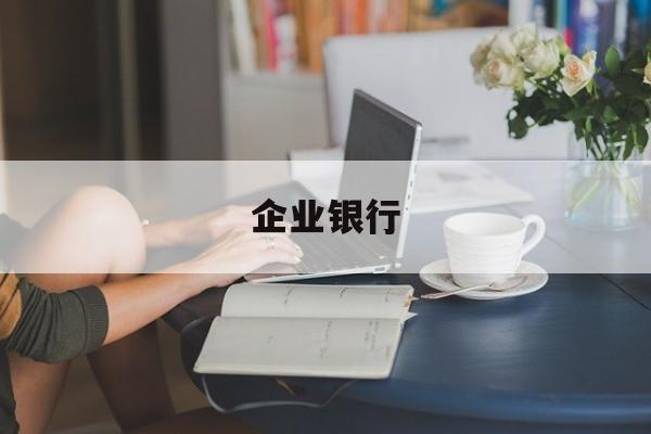 企业银行(企业银行开户需要的资料)