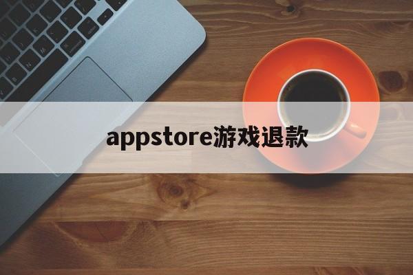 appstore游戏退款(apple store 游戏退款)