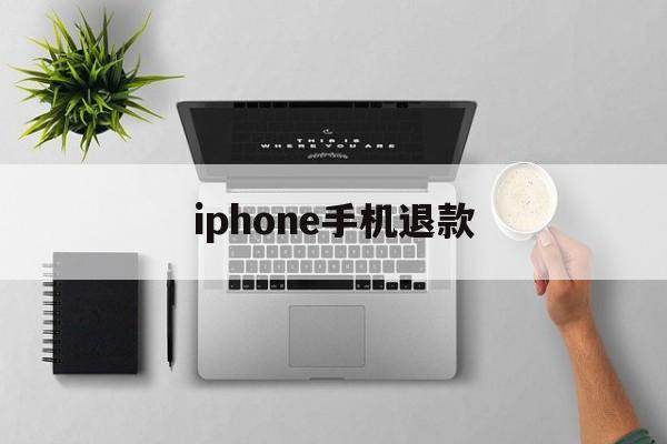 iphone手机退款(苹果手机退款以后会怎么样)