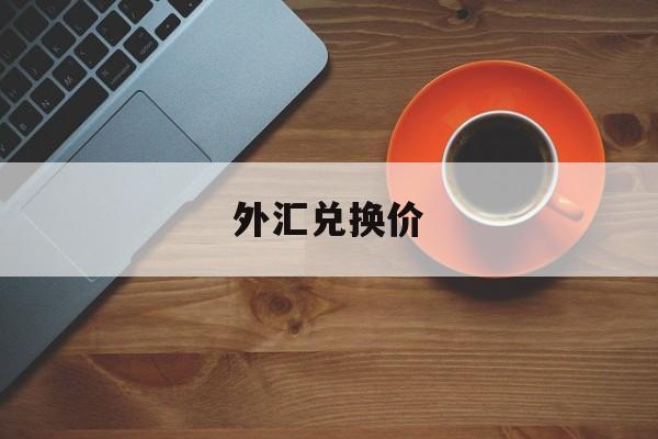 外汇兑换价(外汇兑换价格表)