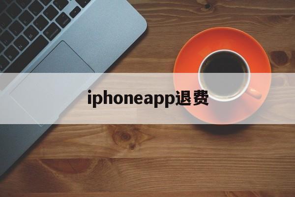 iphoneapp退费(苹果app退费需要多长时间)